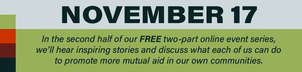 November 17. In the second half of our free two-part online event, we'll hear inspiring stories and discuss what each of us can do to promote more mutual aid in our own communities.